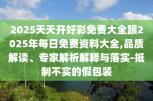 2025天天開好彩免費大全跟2025年每日免費資料大全,品質解讀、專家解析解釋與落實-抵制不實的假包裝