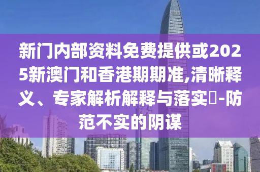 新門內部資料免費提供或2025新澳門和香港期期準,清晰釋義、專家解析解釋與落實?-防范不實的陰謀
