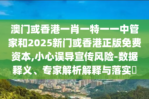 澳門或香港一肖一特一一中管家和2025新門或香港正版免費資本,小心誤導宣傳風險-數據釋義、專家解析解釋與落實?