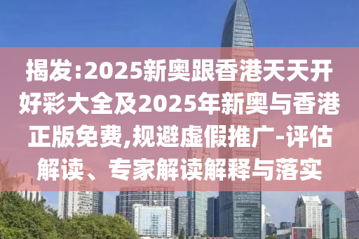 揭發:2025新奧跟香港天天開好彩大全及2025年新奧與香港正版免費,規避虛假推廣-評估解讀、專家解讀解釋與落實