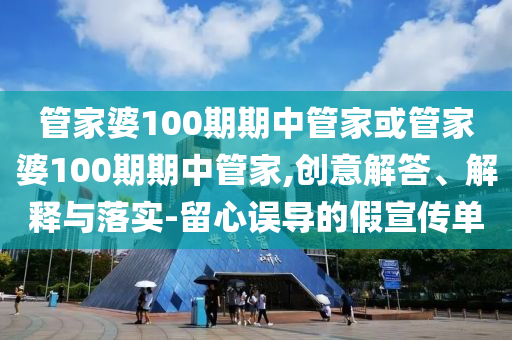 管家婆100期期中管家或管家婆100期期中管家,創意解答、解釋與落實-留心誤導的假宣傳單