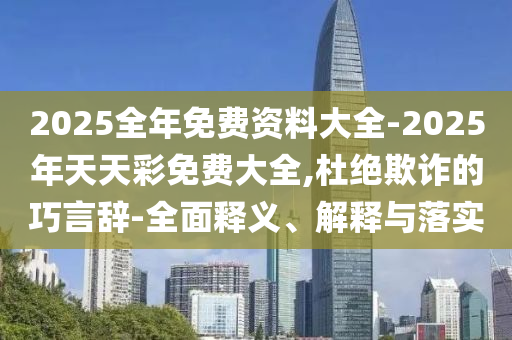 2025全年免費資料大全-2025年天天彩免費大全,杜絕欺詐的巧言辭-全面釋義、解釋與落實