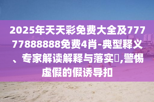 2025年天天彩免費大全及77777888888免費4肖-典型釋義、專家解讀解釋與落實?,警惕虛假的假誘導扣