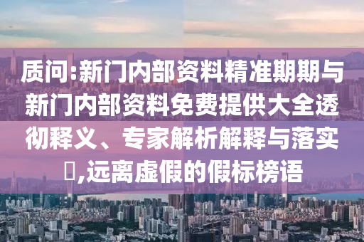 質問:新門內部資料精準期期與新門內部資料免費提供大全透徹釋義、專家解析解釋與落實?,遠離虛假的假標榜語