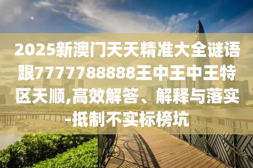 2025新澳門天天精準(zhǔn)大全謎語跟7777788888王中王中王特區(qū)天順,高效解答、解釋與落實(shí)-抵制不實(shí)標(biāo)榜坑