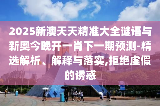 2025新澳天天精準大全謎語與新奧今晚開一肖下一期預測-精選解析、解釋與落實,拒絕虛假的誘惑