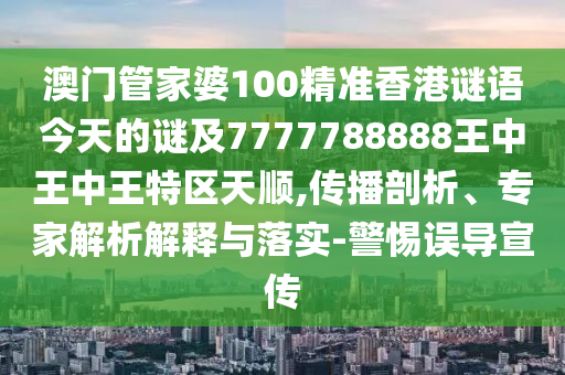 澳門管家婆100精準(zhǔn)香港謎語今天的謎及7777788888王中王中王特區(qū)天順,傳播剖析、專家解析解釋與落實(shí)-警惕誤導(dǎo)宣傳