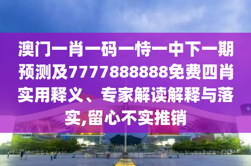 澳門一肖一碼一恃一中下一期預測及7777888888免費四肖實用釋義、專家解讀解釋與落實,留心不實推銷