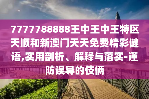 7777788888王中王中王特區(qū)天順和新澳門天天免費(fèi)精彩謎語,實用剖析、解釋與落實-謹(jǐn)防誤導(dǎo)的伎倆