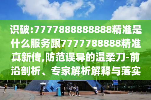 識(shí)破:7777888888888精準(zhǔn)是什么服務(wù)跟7777788888精準(zhǔn)真新傳,防范誤導(dǎo)的溫柔刀-前沿剖析、專家解析解釋與落實(shí)
