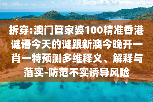 拆穿:澳門(mén)管家婆100精準(zhǔn)香港謎語(yǔ)今天的謎跟新澳今晚開(kāi)一肖一特預(yù)測(cè)多維釋義、解釋與落實(shí)-防范不實(shí)誘導(dǎo)風(fēng)險(xiǎn)