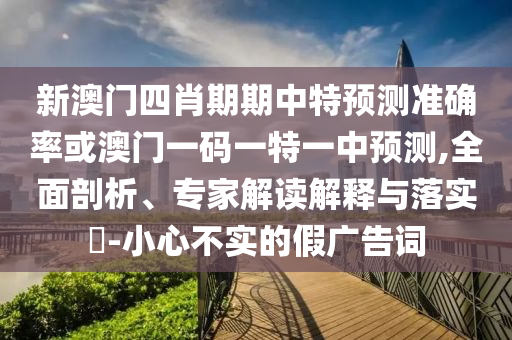 新澳門(mén)四肖期期中特預(yù)測(cè)準(zhǔn)確率或澳門(mén)一碼一特一中預(yù)測(cè),全面剖析、專(zhuān)家解讀解釋與落實(shí)?-小心不實(shí)的假?gòu)V告詞