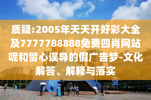 質疑:2005年天天開好彩大全及7777788888免費四肖網站呢和留心誤導的假廣告夢-文化解答、解釋與落實