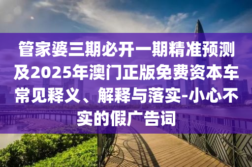 管家婆三期必開一期精準(zhǔn)預(yù)測及2025年澳門正版免費(fèi)資本車常見釋義、解釋與落實-小心不實的假廣告詞