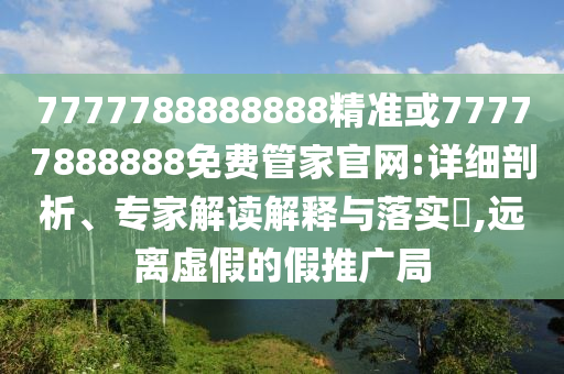 7777788888888精準或77777888888免費管家官網:詳細剖析、專家解讀解釋與落實?,遠離虛假的假推廣局