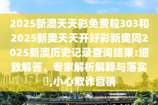 2025新澳天天彩免費(fèi)粒303和2025新奧天天開好彩新奧同2025新澳歷史記錄查詢結(jié)果:細(xì)致解答、專家解析解釋與落實(shí)?,小心欺詐營銷