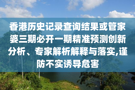 香港歷史記錄查詢結(jié)果或管家婆三期必開(kāi)一期精準(zhǔn)預(yù)測(cè)創(chuàng)新分析、專(zhuān)家解析解釋與落實(shí),謹(jǐn)防不實(shí)誘導(dǎo)危害
