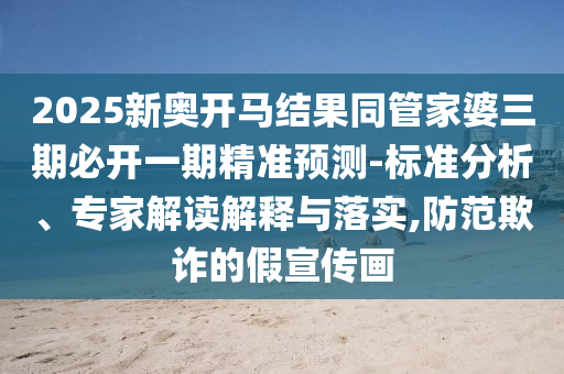 2025新奧開馬結果同管家婆三期必開一期精準預測-標準分析、專家解讀解釋與落實,防范欺詐的假宣傳畫