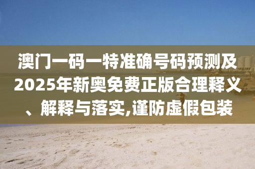 澳門一碼一特準確號碼預測及2025年新奧免費正版合理釋義、解釋與落實,謹防虛假包裝