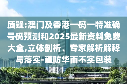 質疑:澳門及香港一碼一特準確號碼預測和2025最新資料免費大全,立體剖析、專家解析解釋與落實-謹防華而不實包裝