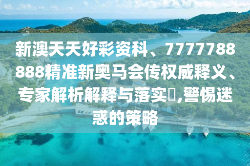 新澳天天好彩資科、7777788888精準(zhǔn)新奧馬會(huì)傳權(quán)威釋義、專家解析解釋與落實(shí)?,警惕迷惑的策略