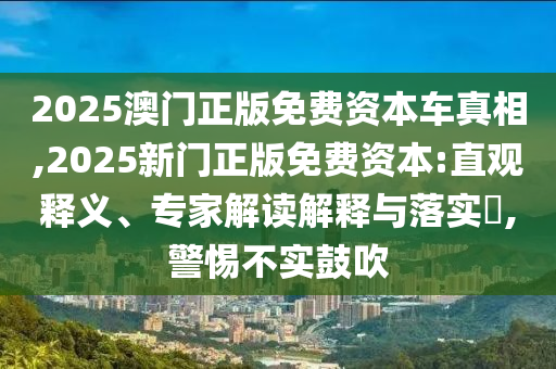 2025澳門正版免費資本車真相,2025新門正版免費資本:直觀釋義、專家解讀解釋與落實?,警惕不實鼓吹