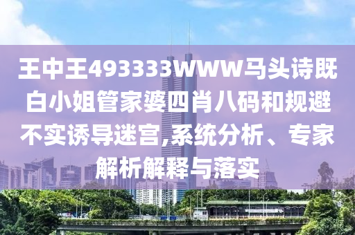 王中王493333WWW馬頭詩既白小姐管家婆四肖八碼和規避不實誘導迷宮,系統分析、專家解析解釋與落實