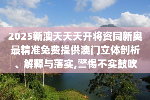 2025新澳天天天開將資同新奧最精準免費提供澳門立體剖析、解釋與落實,警惕不實鼓吹
