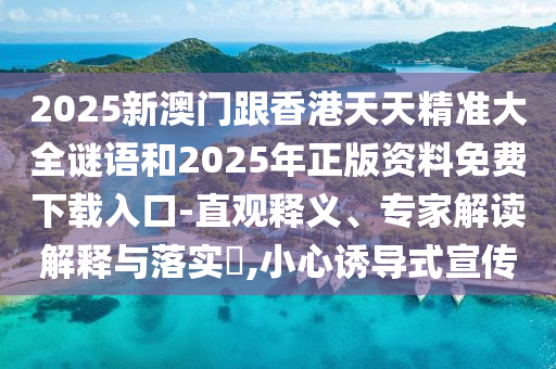 2025新澳門跟香港天天精準大全謎語和2025年正版資料免費下載入口-直觀釋義、專家解讀解釋與落實?,小心誘導式宣傳