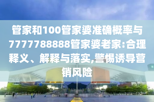 管家和100管家婆準確概率與7777788888管家婆老家:合理釋義、解釋與落實,警惕誘導營銷風險