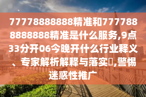 77778888888精準和7777888888888精準是什么服務,9點33分開06今晚開什么行業釋義、專家解析解釋與落實?,警惕迷惑性推廣