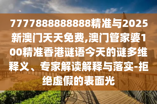 7777888888888精準(zhǔn)與2025新澳門天天免費,澳門管家婆100精準(zhǔn)香港謎語今天的謎多維釋義、專家解讀解釋與落實-拒絕虛假的表面光