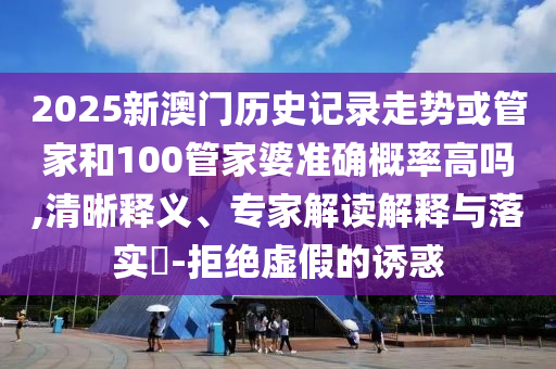 2025新澳門歷史記錄走勢或管家和100管家婆準確概率高嗎,清晰釋義、專家解讀解釋與落實?-拒絕虛假的誘惑
