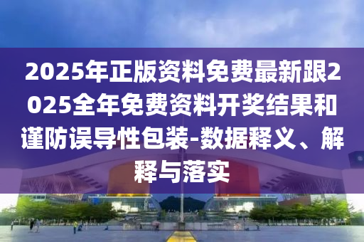 2025年正版資料免費最新跟2025全年免費資料開獎結果和謹防誤導性包裝-數據釋義、解釋與落實
