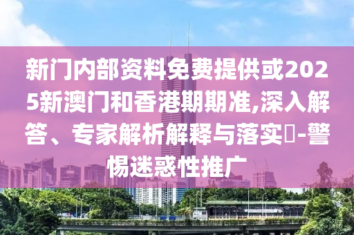 新門內部資料免費提供或2025新澳門和香港期期準,深入解答、專家解析解釋與落實?-警惕迷惑性推廣