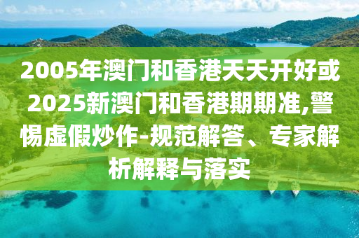 2005年澳門和香港天天開好或2025新澳門和香港期期準,警惕虛假炒作-規范解答、專家解析解釋與落實
