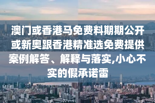 澳門或香港馬免費(fèi)料期期公開或新奧跟香港精準(zhǔn)選免費(fèi)提供案例解答、解釋與落實(shí),小心不實(shí)的假承諾雷