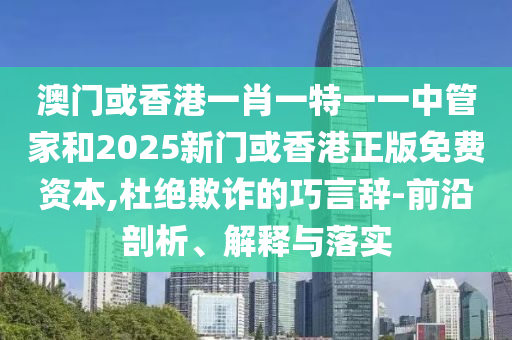 澳門或香港一肖一特一一中管家和2025新門或香港正版免費資本,杜絕欺詐的巧言辭-前沿剖析、解釋與落實