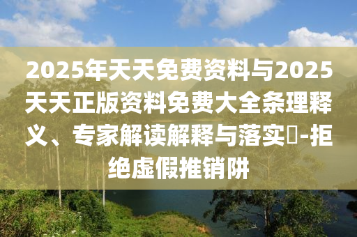 2025年天天免費資料與2025天天正版資料免費大全條理釋義、專家解讀解釋與落實?-拒絕虛假推銷阱