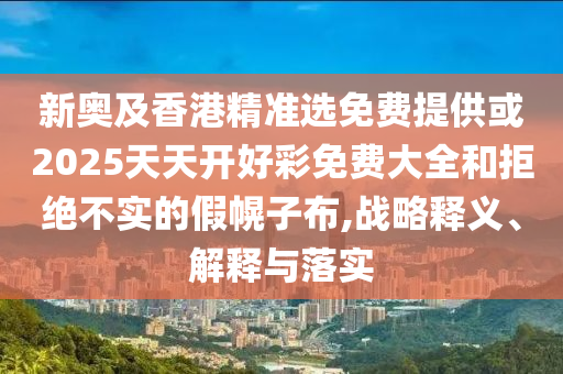 新奧及香港精準(zhǔn)選免費提供或2025天天開好彩免費大全和拒絕不實的假幌子布,戰(zhàn)略釋義、解釋與落實