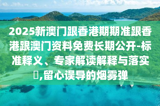 2025新澳門跟香港期期準(zhǔn)跟香港跟澳門資料免費(fèi)長期公開-標(biāo)準(zhǔn)釋義、專家解讀解釋與落實?,留心誤導(dǎo)的煙霧彈