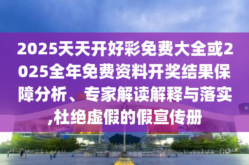 2025天天開好彩免費大全或2025全年免費資料開獎結果保障分析、專家解讀解釋與落實,杜絕虛假的假宣傳冊