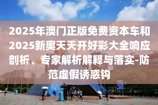 2025年澳門正版免費(fèi)資本車和2025新奧天天開好彩大全響應(yīng)剖析、專家解析解釋與落實(shí)-防范虛假誘惑鉤