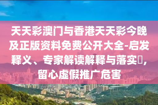 天天彩澳門與香港天天彩今晚及正版資料免費公開大全-啟發釋義、專家解讀解釋與落實?,留心虛假推廣危害