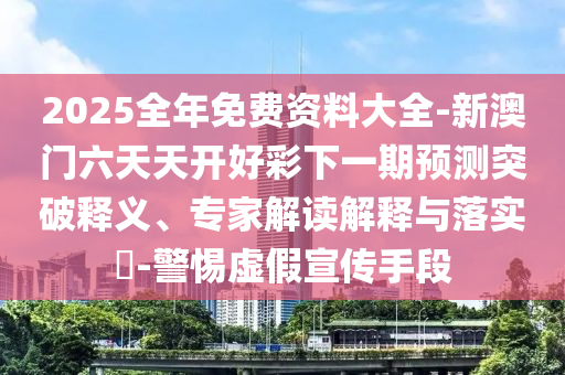 2025全年免費資料大全-新澳門六天天開好彩下一期預測突破釋義、專家解讀解釋與落實?-警惕虛假宣傳手段