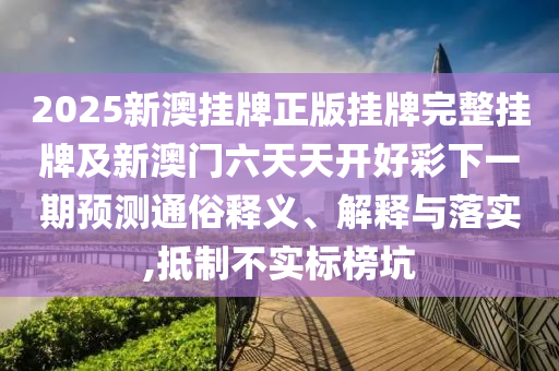 2025新澳掛牌正版掛牌完整掛牌及新澳門六天天開好彩下一期預測通俗釋義、解釋與落實,抵制不實標榜坑