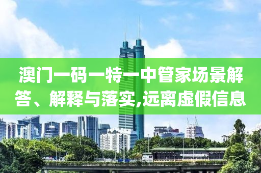 澳門一碼一特一中管家場景解答、解釋與落實(shí),遠(yuǎn)離虛假信息