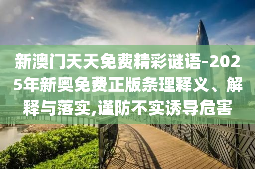 新澳門天天免費精彩謎語-2025年新奧免費正版條理釋義、解釋與落實,謹防不實誘導危害