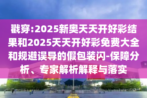 戳穿:2025新奧天天開好彩結果和2025天天開好彩免費大全和規避誤導的假包裝閃-保障分析、專家解析解釋與落實