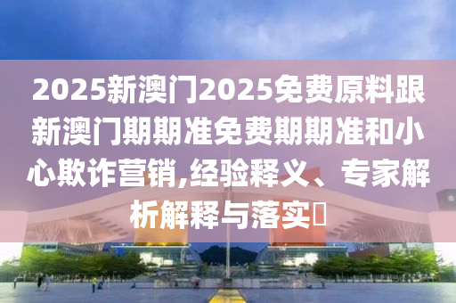2025新澳門2025免費(fèi)原料跟新澳門期期準(zhǔn)免費(fèi)期期準(zhǔn)和小心欺詐營銷,經(jīng)驗釋義、專家解析解釋與落實?